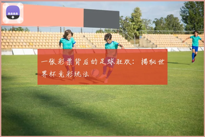 一张彩票背后的足球狂欢：揭秘世界杯竞彩玩法