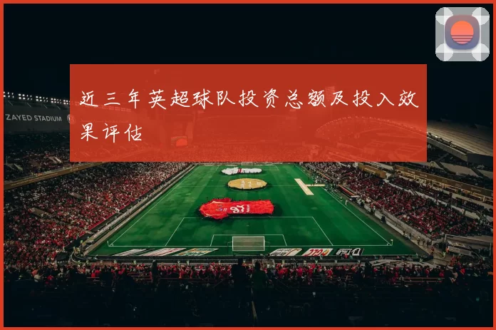 近三年英超球队投资总额及投入效果评估