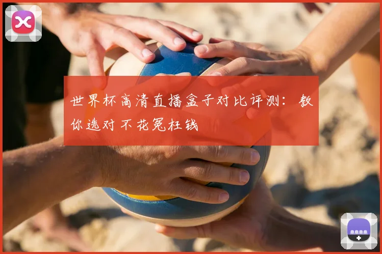 世界杯高清直播盒子对比评测：教你选对不花冤枉钱