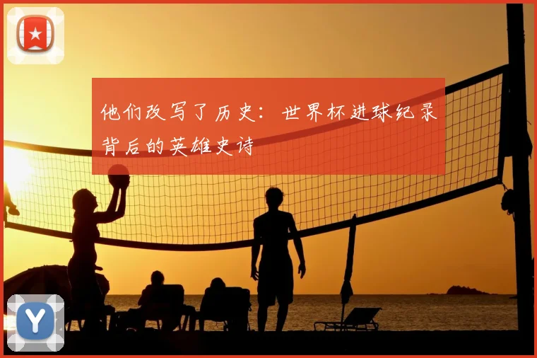 他们改写了历史：世界杯进球纪录背后的英雄史诗