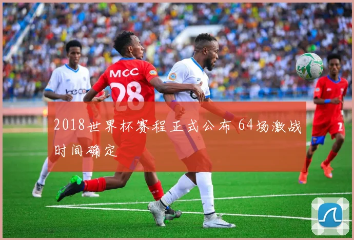 2018世界杯赛程正式公布 64场激战时间确定