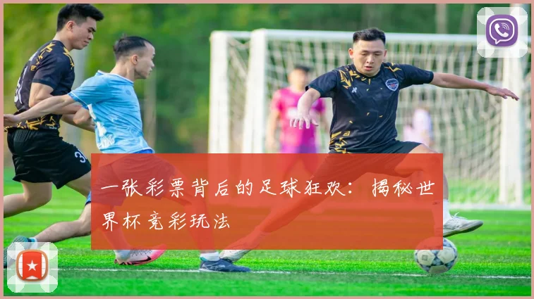一张彩票背后的足球狂欢：揭秘世界杯竞彩玩法