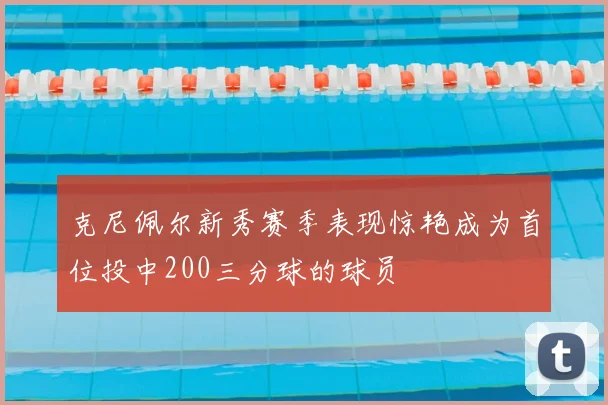 克尼佩尔新秀赛季表现惊艳成为首位投中200三分球的球员