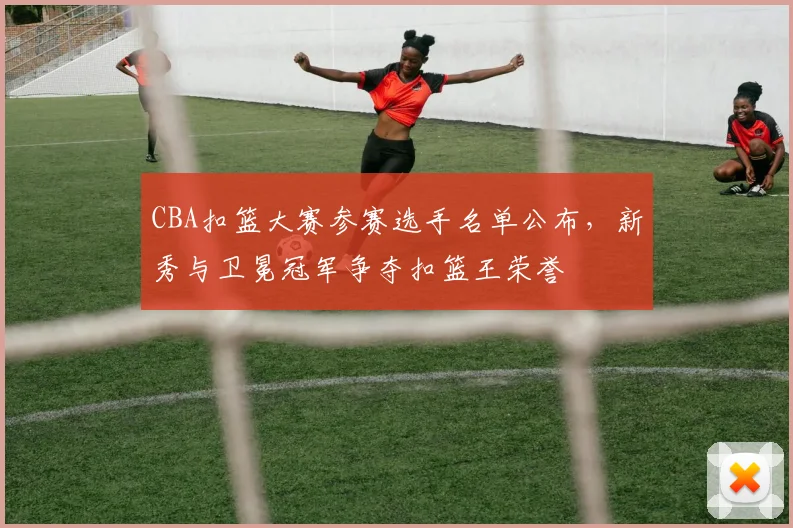 CBA扣篮大赛参赛选手名单公布,新秀与卫冕冠军争夺扣篮王荣誉