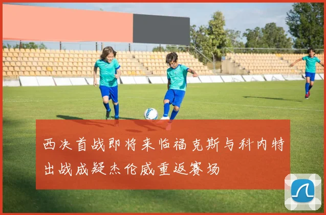 西决首战即将来临福克斯与科内特出战成疑杰伦威重返赛场