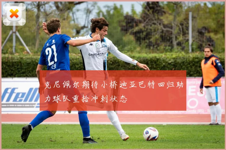 克尼佩尔期待小桥迪亚巴特回归助力球队重拾冲刺状态