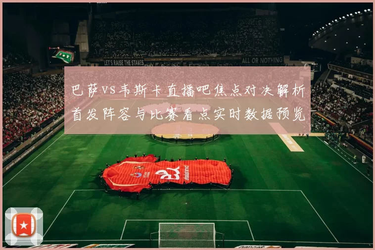 巴萨vs韦斯卡直播吧焦点对决解析首发阵容与比赛看点实时数据预览
