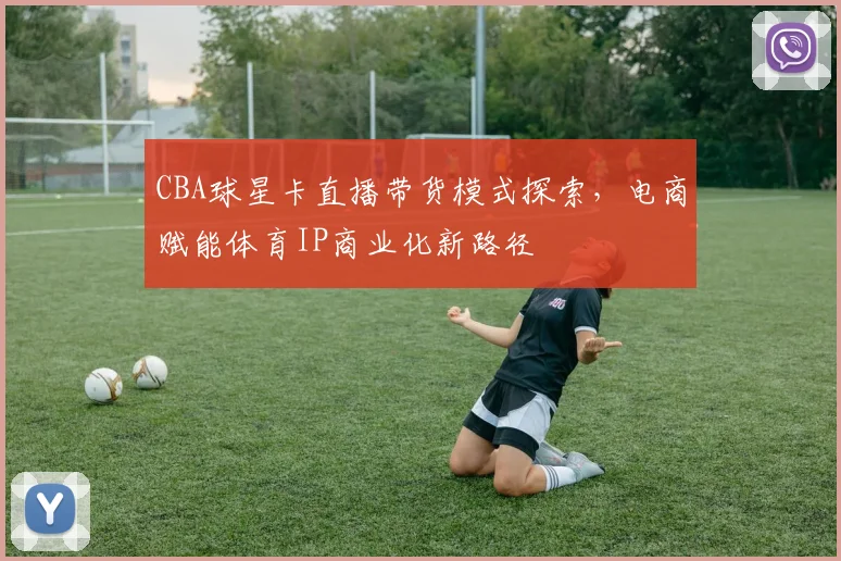 CBA球星卡直播带货模式探索，电商赋能体育IP商业化新路径