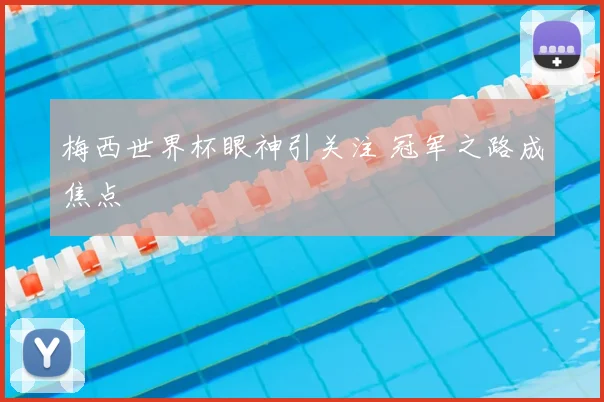 梅西世界杯眼神引关注 冠军之路成焦点