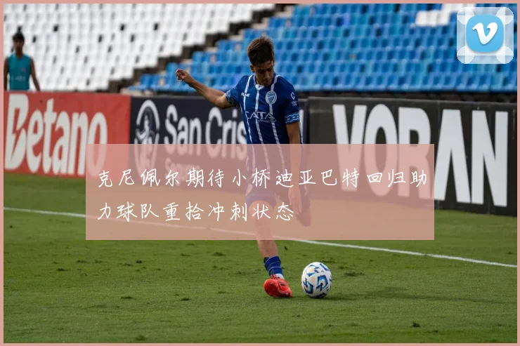 克尼佩尔期待小桥迪亚巴特回归助力球队重拾冲刺状态