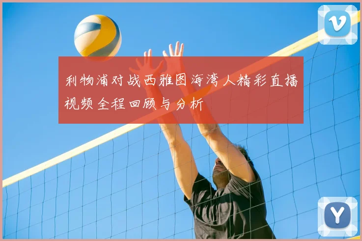 利物浦对战西雅图海湾人精彩直播视频全程回顾与分析