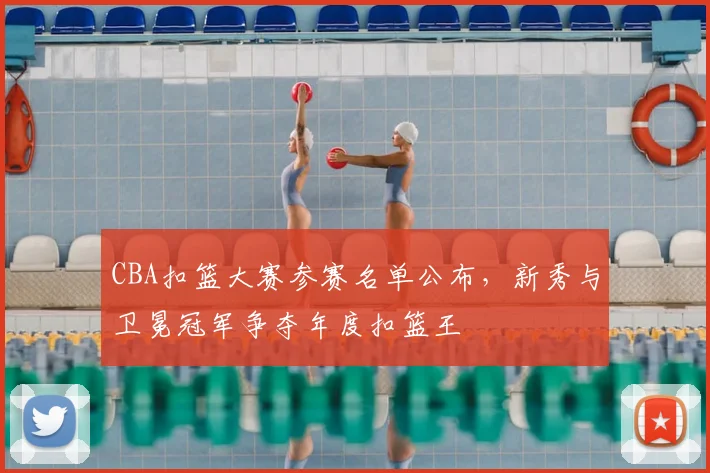 CBA扣篮大赛参赛名单公布，新秀与卫冕冠军争夺年度扣篮王