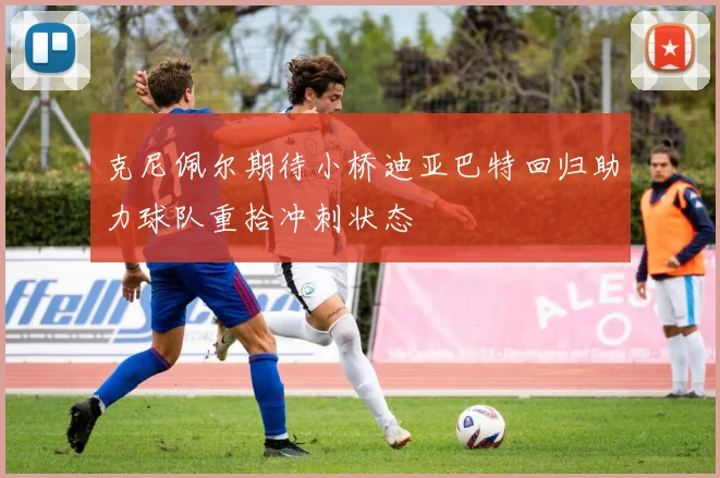 克尼佩尔期待小桥迪亚巴特回归助力球队重拾冲刺状态