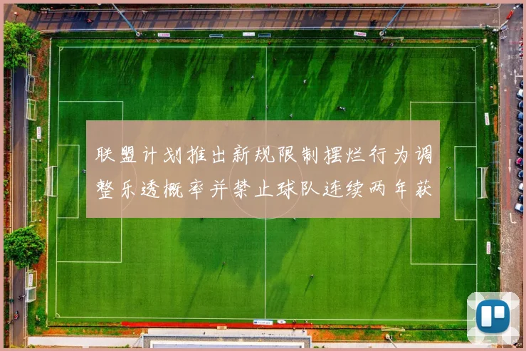联盟计划推出新规限制摆烂行为调整乐透概率并禁止球队连续两年获得前四选秀权