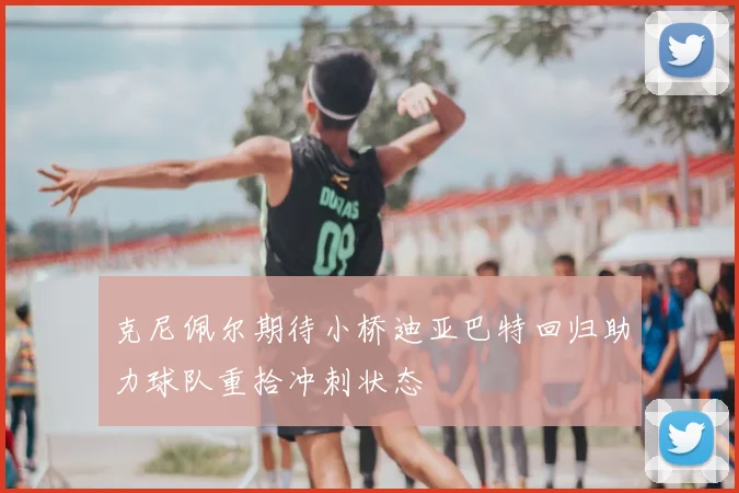 克尼佩尔期待小桥迪亚巴特回归助力球队重拾冲刺状态