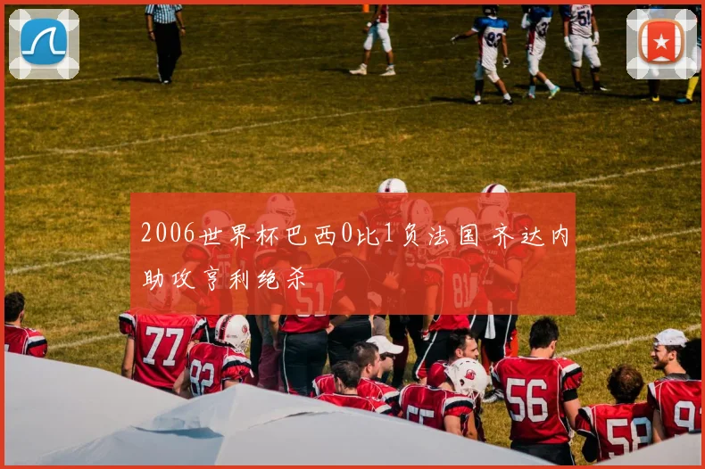 2006世界杯巴西0比1负法国 齐达内助攻亨利绝杀