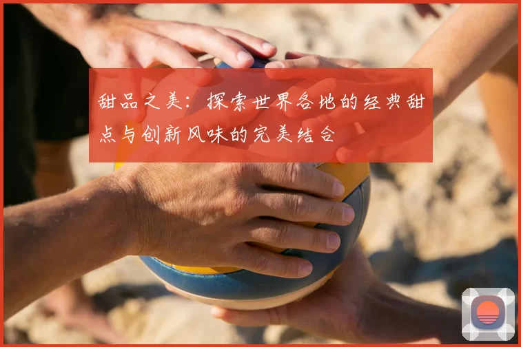 甜品之美：探索世界各地的经典甜点与创新风味的完美结合