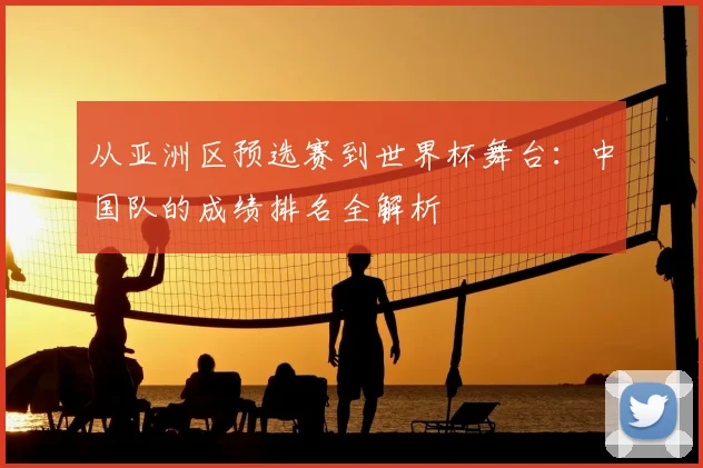 从亚洲区预选赛到世界杯舞台：中国队的成绩排名全解析