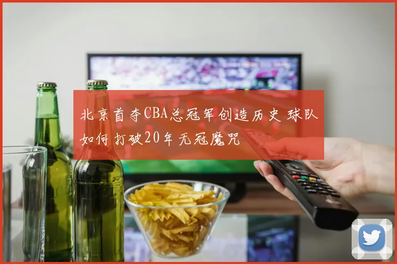 北京首夺CBA总冠军创造历史 球队如何打破20年无冠魔咒