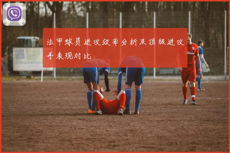 法甲球员进攻效率分析及顶级进攻手表现对比