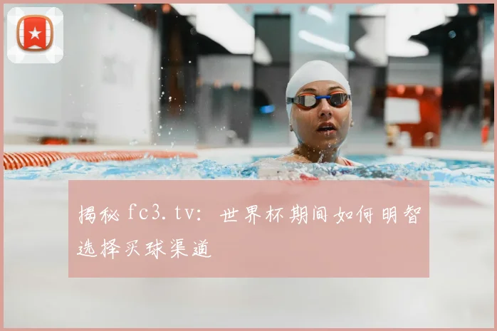 揭秘 fc3.tv：世界杯期间如何明智选择买球渠道