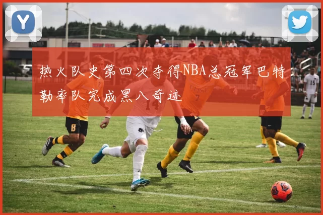 热火队史第四次夺得NBA总冠军巴特勒率队完成黑八奇迹