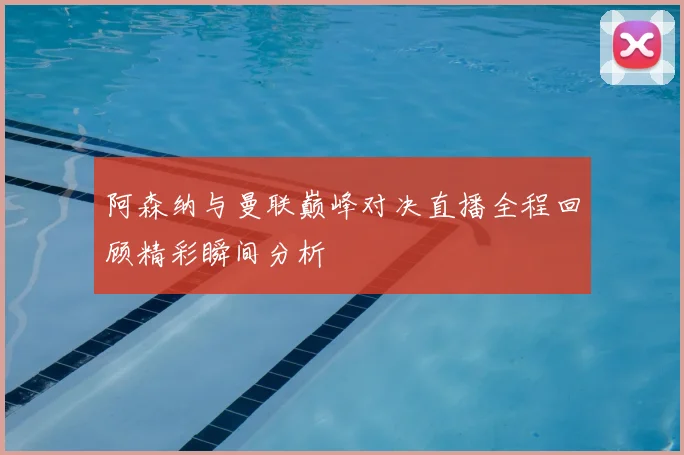 阿森纳与曼联巅峰对决直播全程回顾精彩瞬间分析