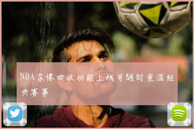 NBA录像回放功能上线可随时重温经典赛事