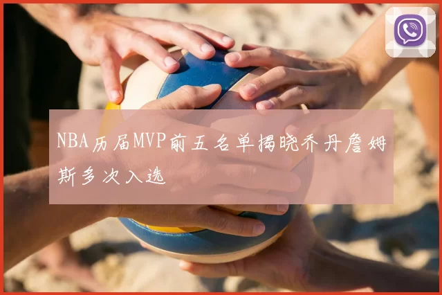 NBA历届MVP前五名单揭晓乔丹詹姆斯多次入选