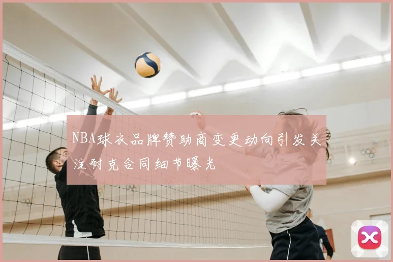 NBA球衣品牌赞助商变更动向引发关注耐克合同细节曝光
