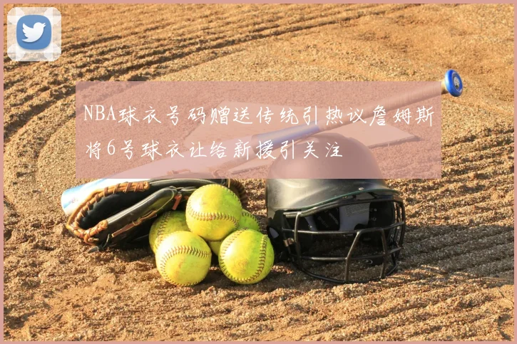 NBA球衣号码赠送传统引热议詹姆斯将6号球衣让给新援引关注