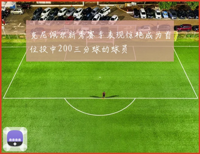 克尼佩尔新秀赛季表现惊艳成为首位投中200三分球的球员
