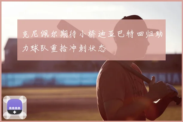 克尼佩尔期待小桥迪亚巴特回归助力球队重拾冲刺状态