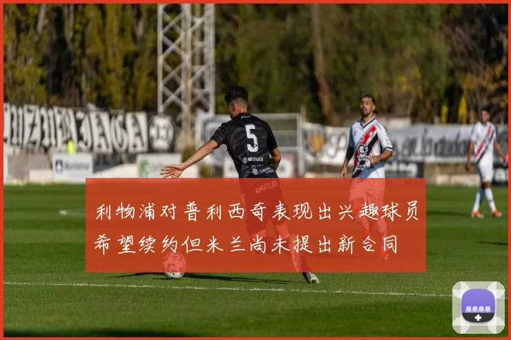 利物浦对普利西奇表现出兴趣球员希望续约但米兰尚未提出新合同