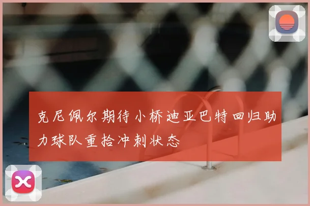 克尼佩尔期待小桥迪亚巴特回归助力球队重拾冲刺状态