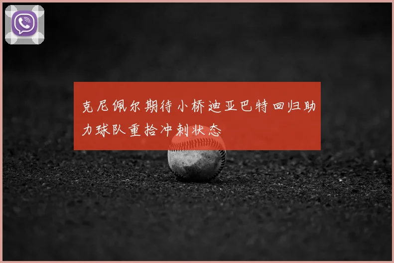 克尼佩尔期待小桥迪亚巴特回归助力球队重拾冲刺状态