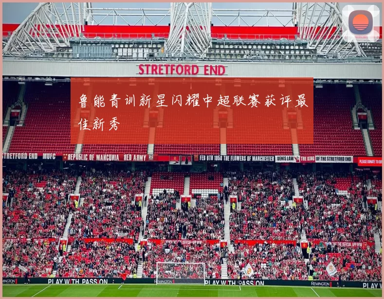 鲁能青训新星闪耀中超联赛获评最佳新秀