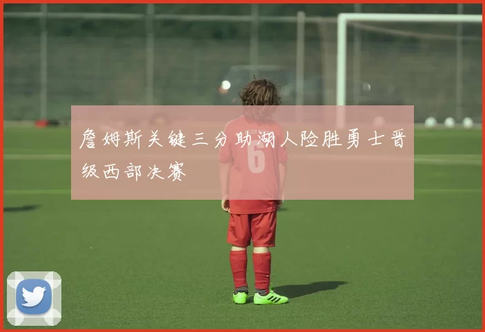 詹姆斯关键三分助湖人险胜勇士晋级西部决赛