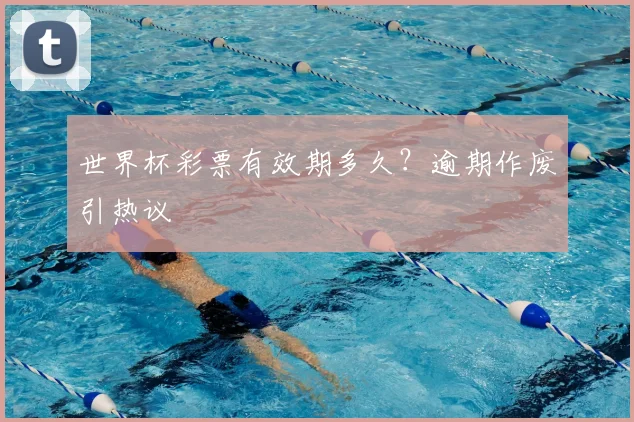 世界杯彩票有效期多久？逾期作废引热议