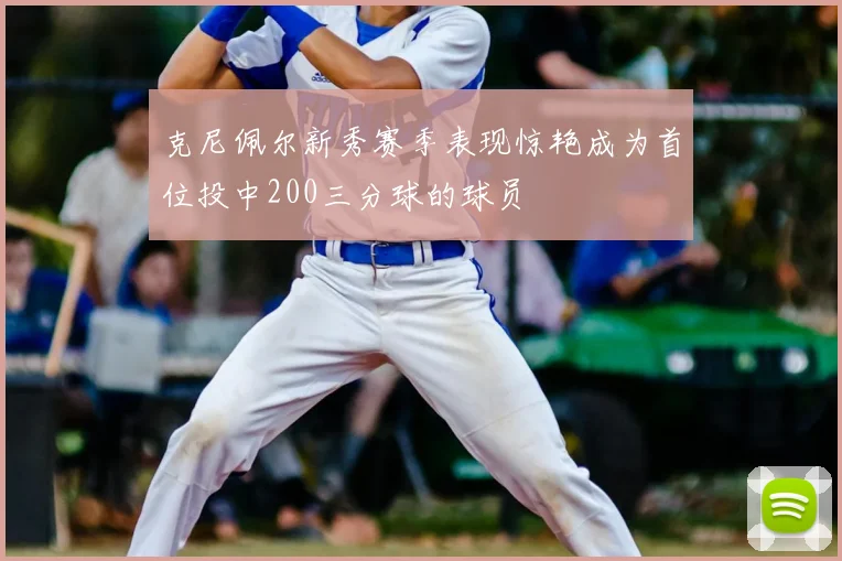 克尼佩尔新秀赛季表现惊艳成为首位投中200三分球的球员