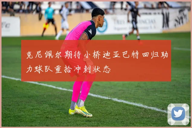 克尼佩尔期待小桥迪亚巴特回归助力球队重拾冲刺状态