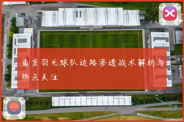 南京羽毛球队边路渗透战术解析与热点关注