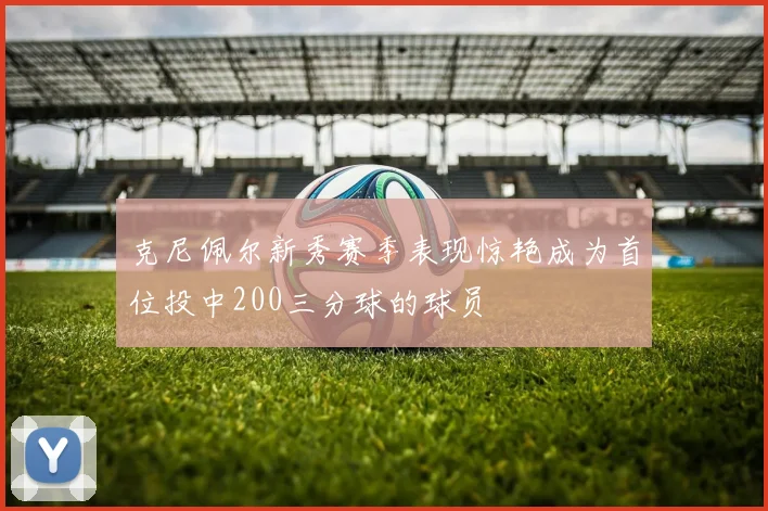 克尼佩尔新秀赛季表现惊艳成为首位投中200三分球的球员