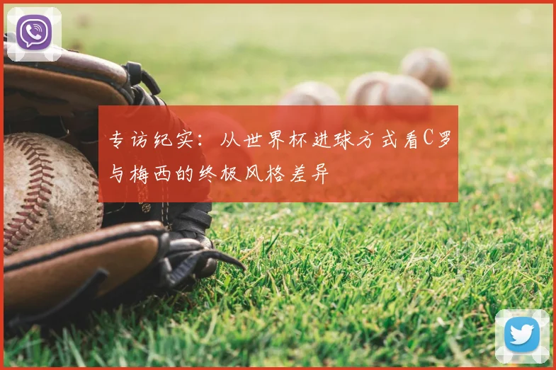 专访纪实：从世界杯进球方式看C罗与梅西的终极风格差异