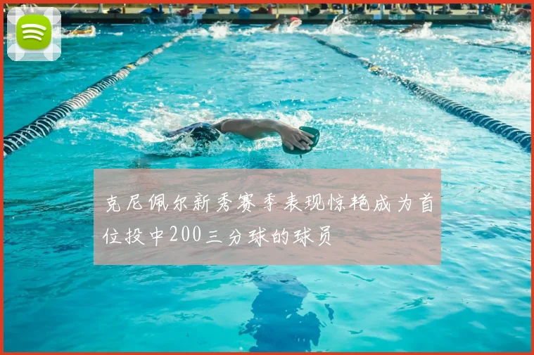克尼佩尔新秀赛季表现惊艳成为首位投中200三分球的球员
