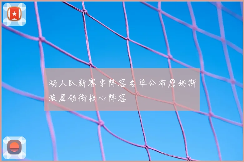 湖人队新赛季阵容名单公布詹姆斯浓眉领衔核心阵容