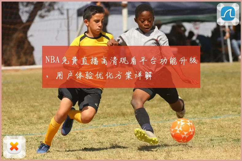 NBA免费直播高清观看平台功能升级，用户体验优化方案详解