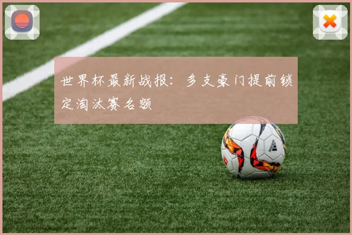 世界杯最新战报：多支豪门提前锁定淘汰赛名额