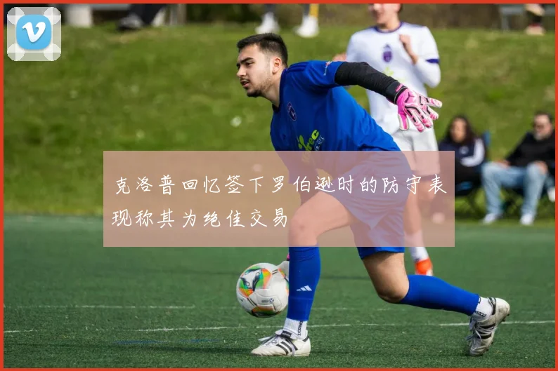 克洛普回忆签下罗伯逊时的防守表现称其为绝佳交易