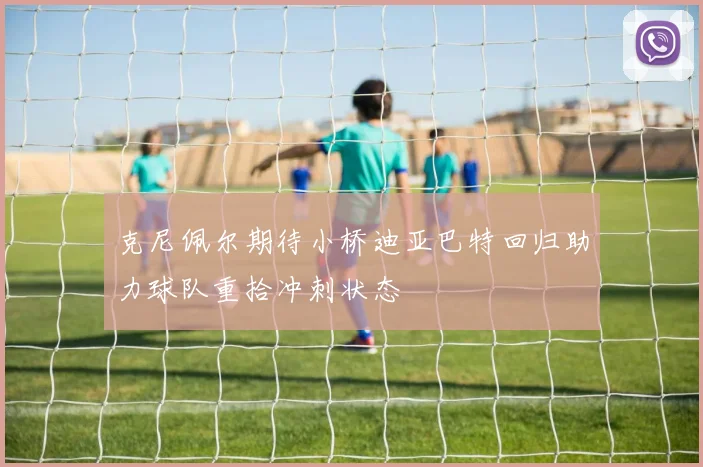 克尼佩尔期待小桥迪亚巴特回归助力球队重拾冲刺状态